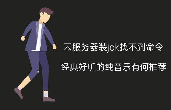 云服务器装jdk找不到命令 经典好听的纯音乐有何推荐？